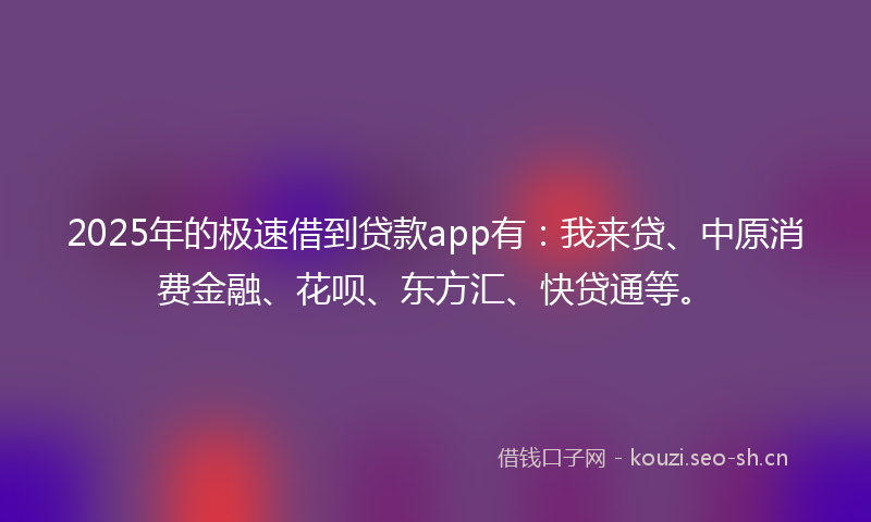 2025年的极速借到贷款app有：我来贷、中原消费金融、花呗、东方汇、快贷通等。