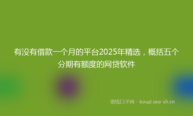 有没有借款一个月的平台2025年精选,概括五个分期有额度的网贷软件