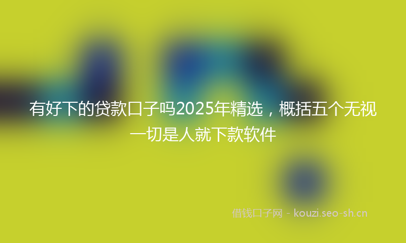 有好下的贷款口子吗2025年精选，概括五个无视一切是人就下款软件