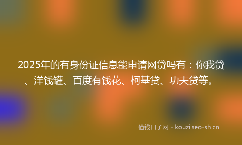2025年的有身份证信息能申请网贷吗有：你我贷、洋钱罐、百度有钱花、柯基贷、功夫贷等。