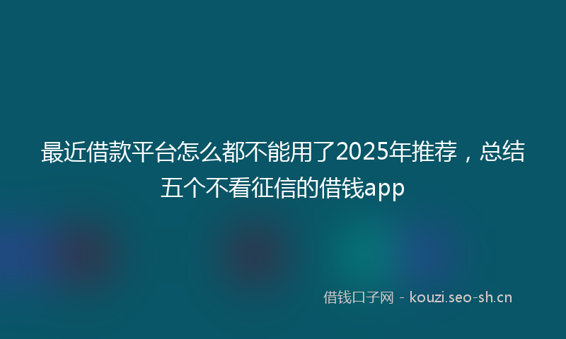 最近借款平台怎么都不能用了2025年推荐，总结五个不看征信的借钱app