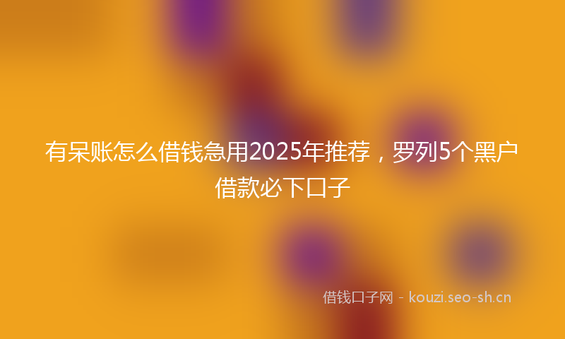 有呆账怎么借钱急用2025年推荐，罗列5个黑户借款必下口子
