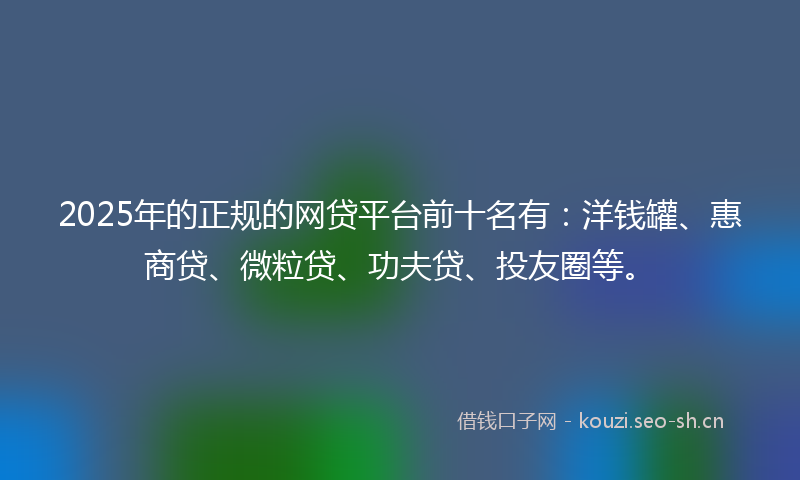 2025年的正规的网贷平台前十名有：洋钱罐、惠商贷、微粒贷、功夫贷、投友圈等。