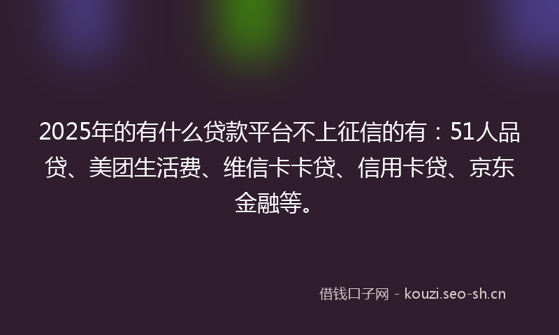 2025年的有什么贷款平台不上征信的有：51人品贷、美团生活费、维信卡卡贷、信用卡贷、京东金融等。