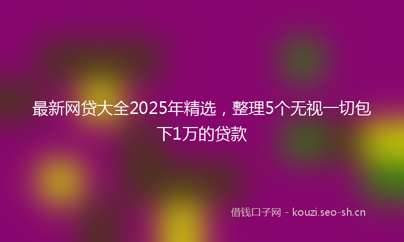 最新网贷大全2025年精选，整理5个无视一切包下1万的贷款