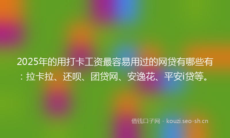 2025年的用打卡工资最容易用过的网贷有哪些有：拉卡拉、还呗、团贷网、安逸花、平安i贷等。