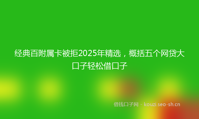经典百附属卡被拒2025年精选，概括五个网贷大口子轻松借口子