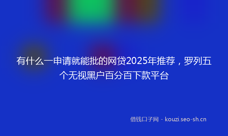 有什么一申请就能批的网贷2025年推荐，罗列五个无视黑户百分百下款平台