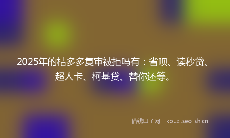 2025年的桔多多复审被拒吗有：省呗、读秒贷、超人卡、柯基贷、替你还等。