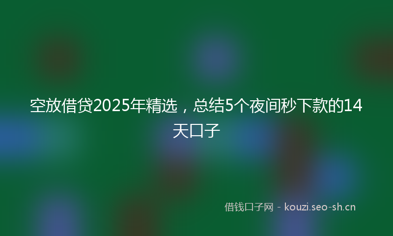 空放借贷2025年精选，总结5个夜间秒下款的14天口子