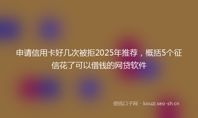 申请信用卡好几次被拒2025年推荐，概括5个征信花了可以借钱的网贷软件