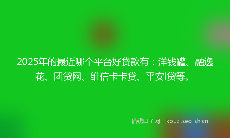 2025年的最近哪个平台好贷款有：洋钱罐、融逸花、团贷网、维信卡卡贷、平安i贷等。