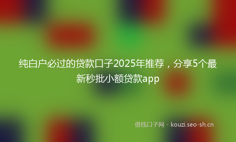 纯白户必过的贷款口子2025年推荐，分享5个最新秒批小额贷款app