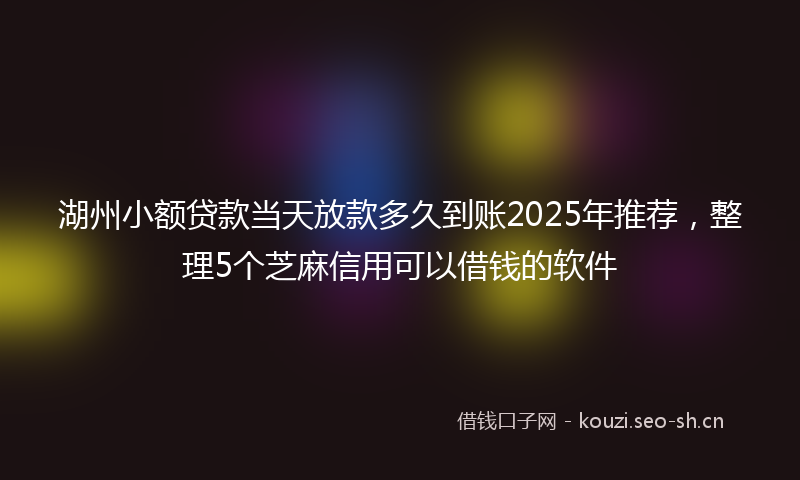 湖州小额贷款当天放款多久到账2025年推荐，整理5个芝麻信用可以借钱的软件