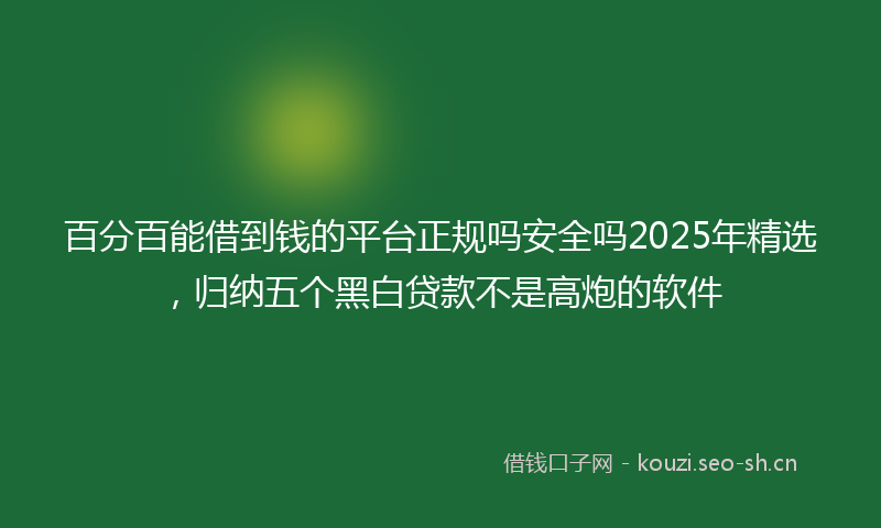 百分百能借到钱的平台正规吗安全吗2025年精选，归纳五个黑白贷款不是高炮的软件