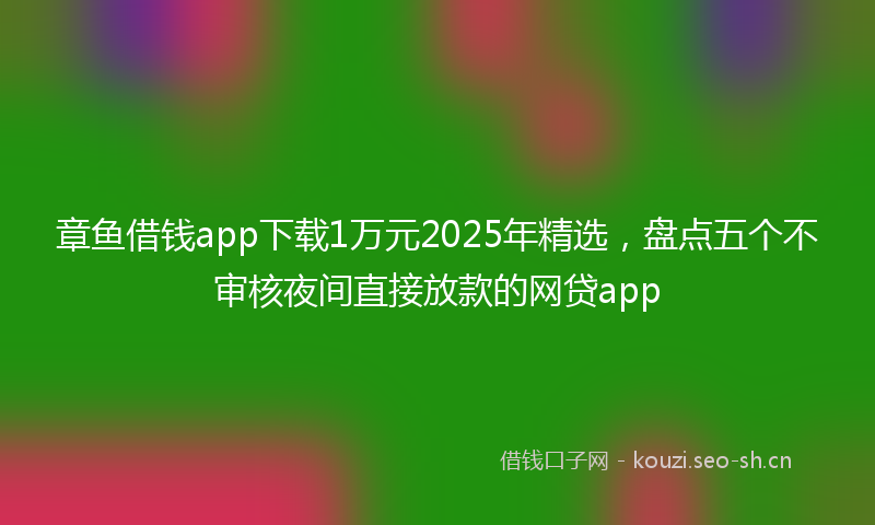 章鱼借钱app下载1万元2025年精选，盘点五个不审核夜间直接放款的网贷app