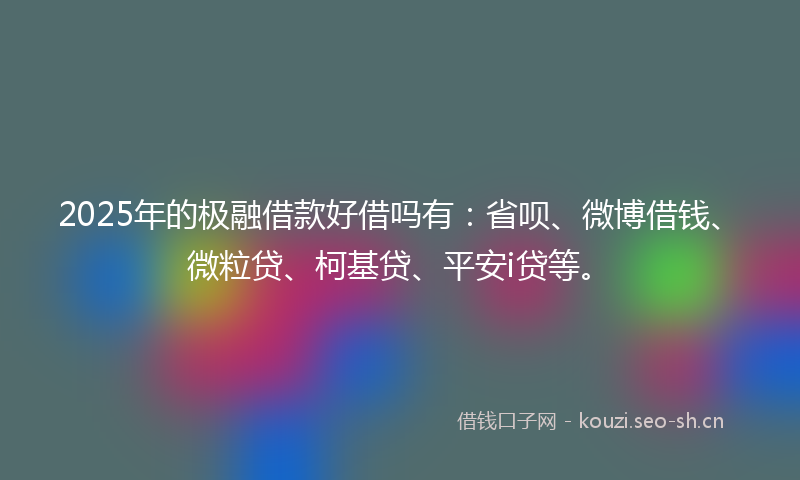 2025年的极融借款好借吗有：省呗、微博借钱、微粒贷、柯基贷、平安i贷等。