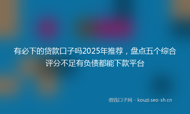 有必下的贷款口子吗2025年推荐，盘点五个综合评分不足有负债都能下款平台