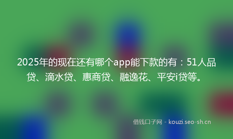 2025年的现在还有哪个app能下款的有：51人品贷、滴水贷、惠商贷、融逸花、平安i贷等。
