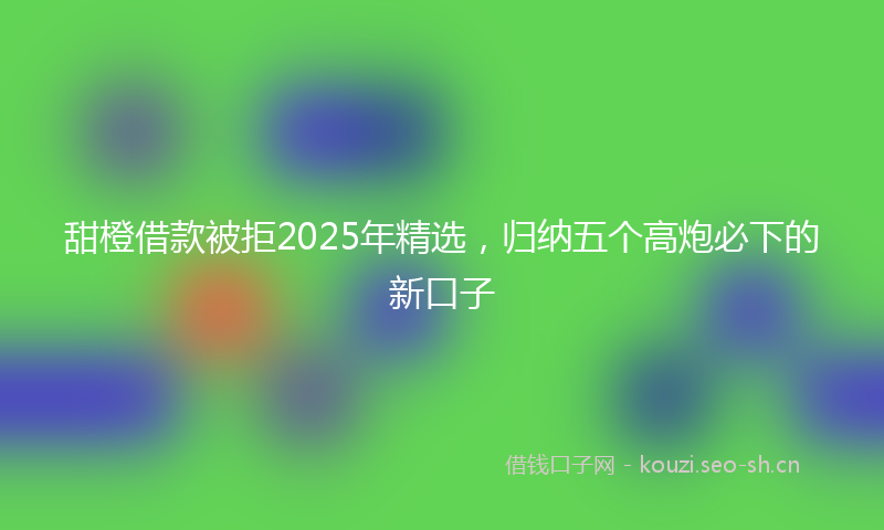 甜橙借款被拒2025年精选，归纳五个高炮必下的新口子
