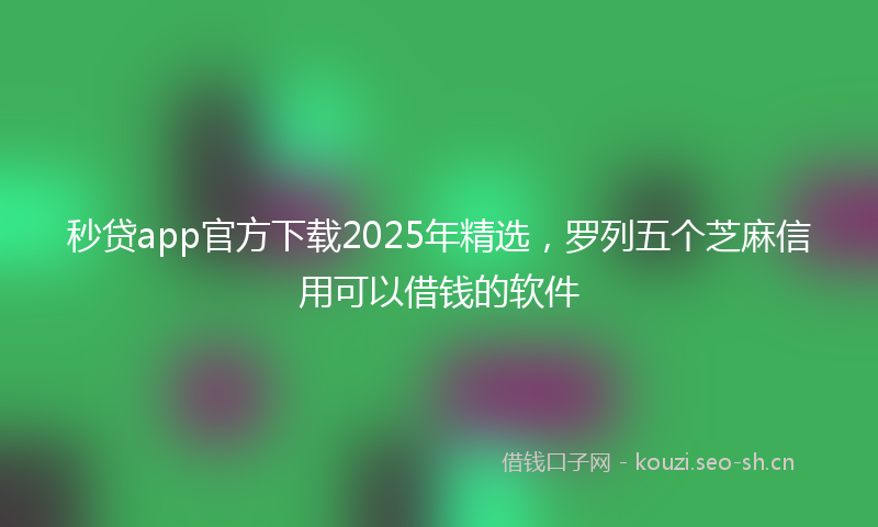 秒贷app官方下载2025年精选，罗列五个芝麻信用可以借钱的软件