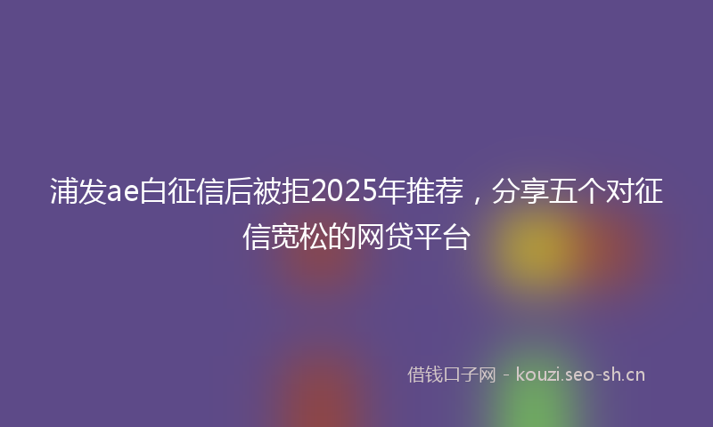 浦发ae白征信后被拒2025年推荐，分享五个对征信宽松的网贷平台