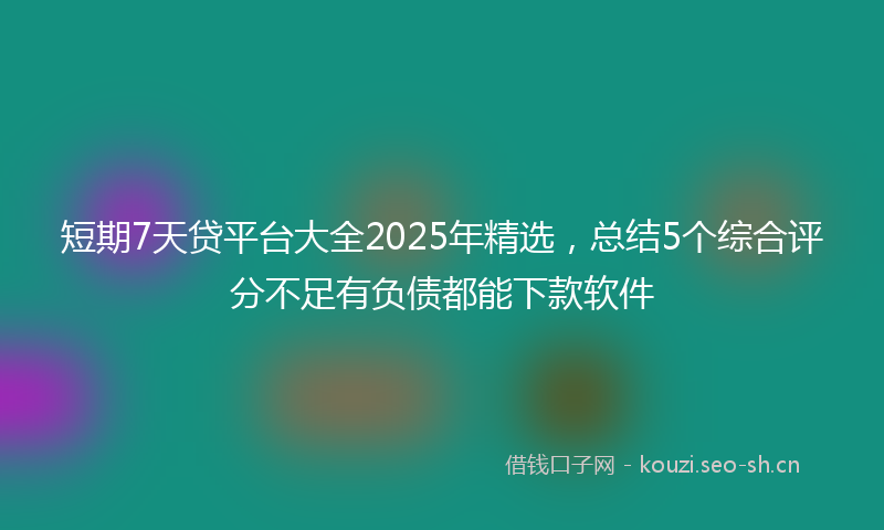 短期7天贷平台大全2025年精选，总结5个综合评分不足有负债都能下款软件