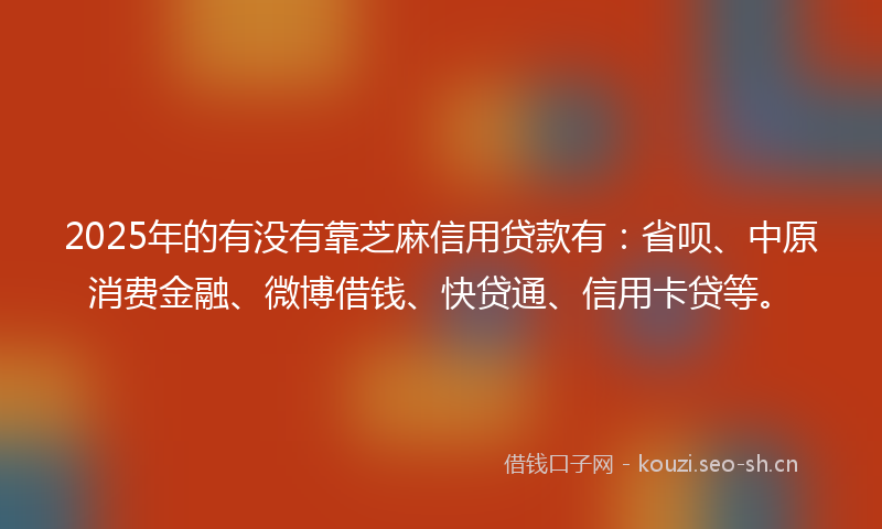 2025年的有没有靠芝麻信用贷款有：省呗、中原消费金融、微博借钱、快贷通、信用卡贷等。
