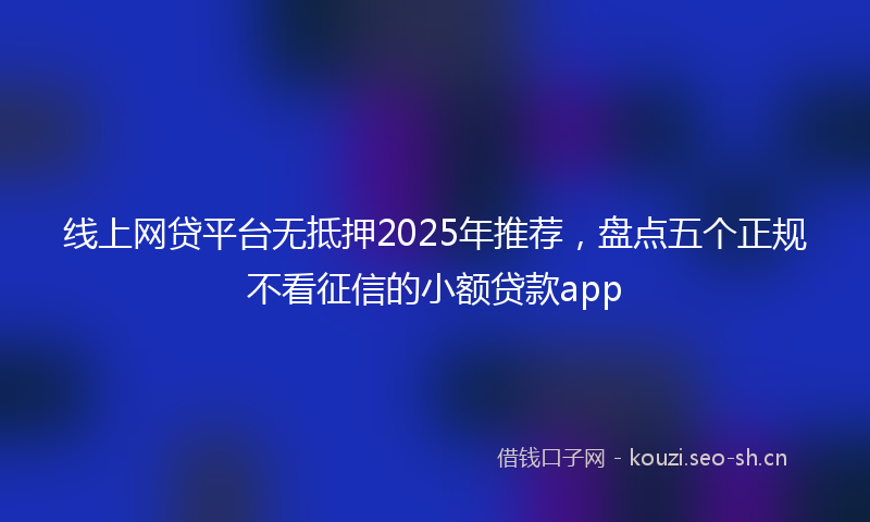线上网贷平台无抵押2025年推荐，盘点五个正规不看征信的小额贷款app