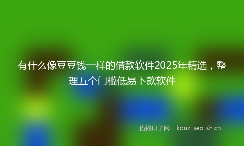 有什么像豆豆钱一样的借款软件2025年精选，整理五个门槛低易下款软件