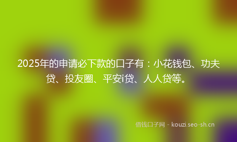 2025年的申请必下款的口子有：小花钱包、功夫贷、投友圈、平安i贷、人人贷等。