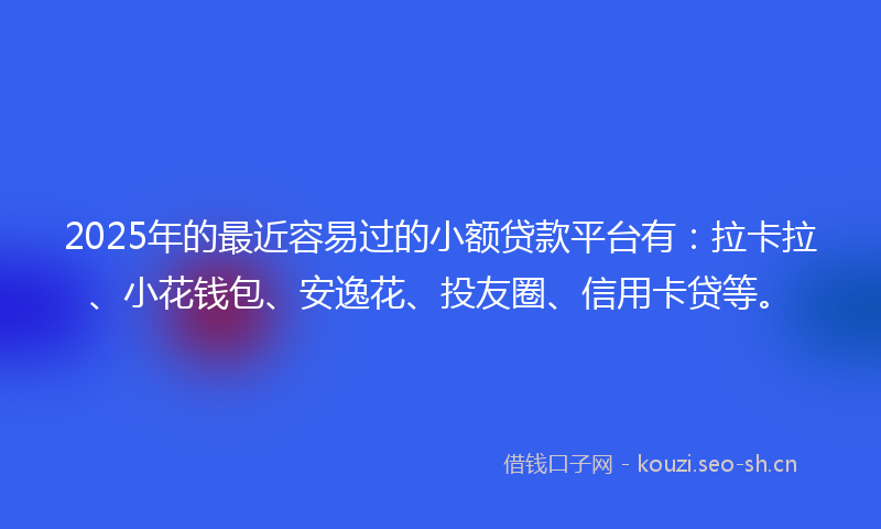 2025年的最近容易过的小额贷款平台有：拉卡拉、小花钱包、安逸花、投友圈、信用卡贷等。