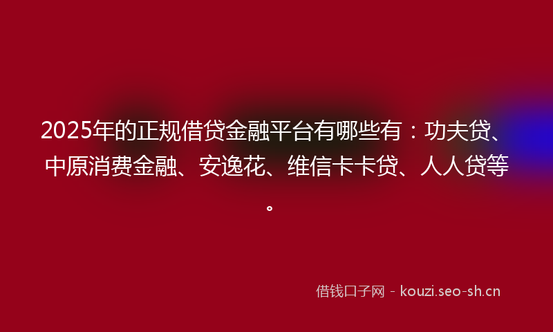 2025年的正规借贷金融平台有哪些有：功夫贷、中原消费金融、安逸花、维信卡卡贷、人人贷等。