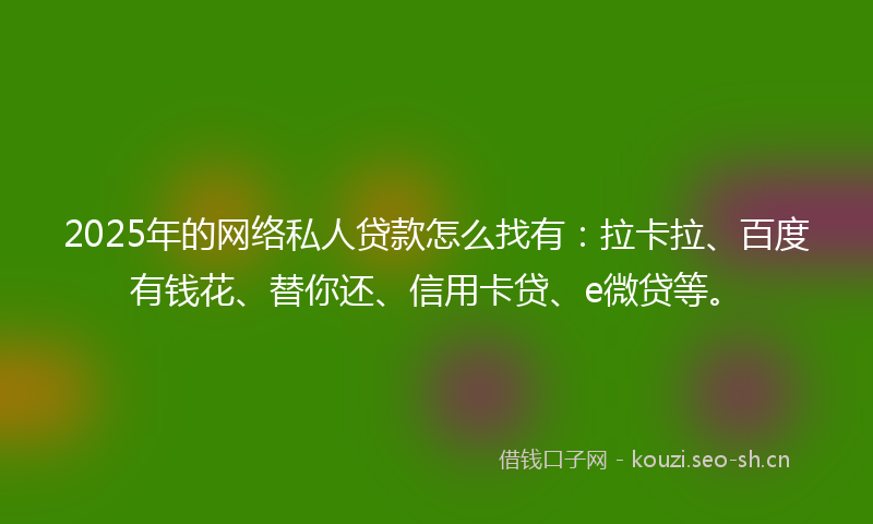 2025年的网络私人贷款怎么找有：拉卡拉、百度有钱花、替你还、信用卡贷、e微贷等。
