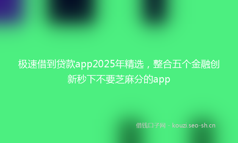 极速借到贷款app2025年精选，整合五个金融创新秒下不要芝麻分的app