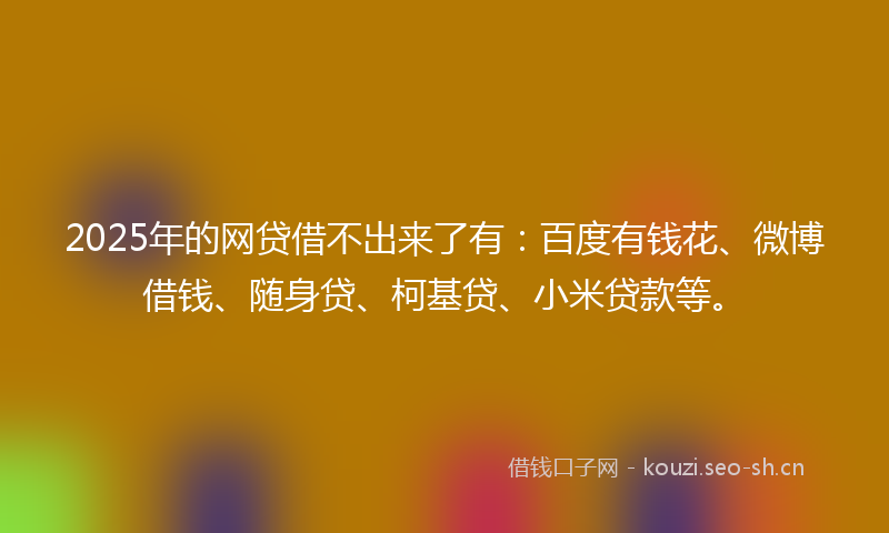 2025年的网贷借不出来了有：百度有钱花、微博借钱、随身贷、柯基贷、小米贷款等。