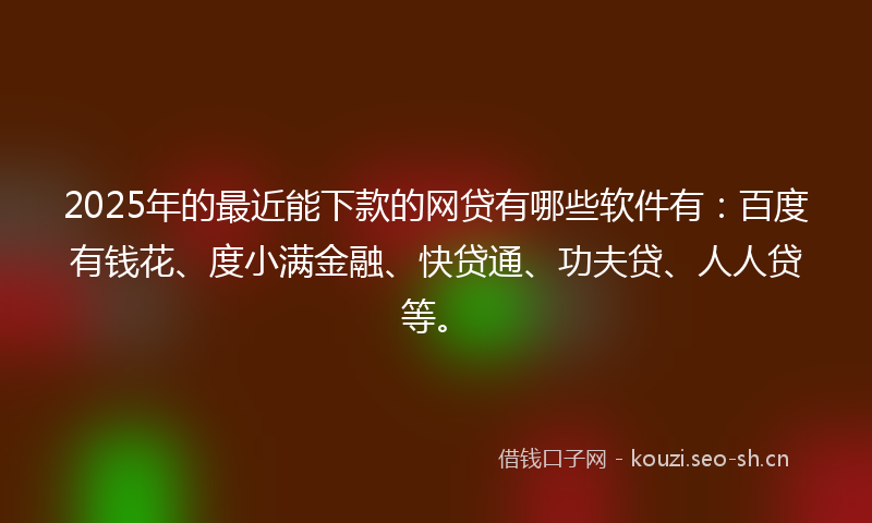 2025年的最近能下款的网贷有哪些软件有：百度有钱花、度小满金融、快贷通、功夫贷、人人贷等。
