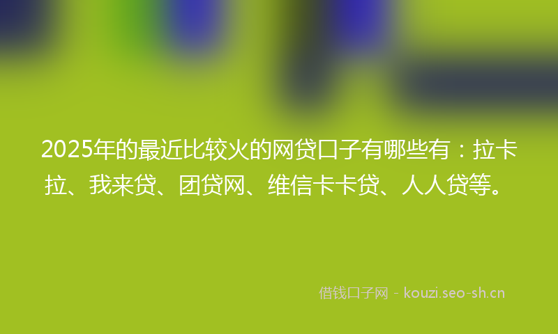 2025年的最近比较火的网贷口子有哪些有：拉卡拉、我来贷、团贷网、维信卡卡贷、人人贷等。