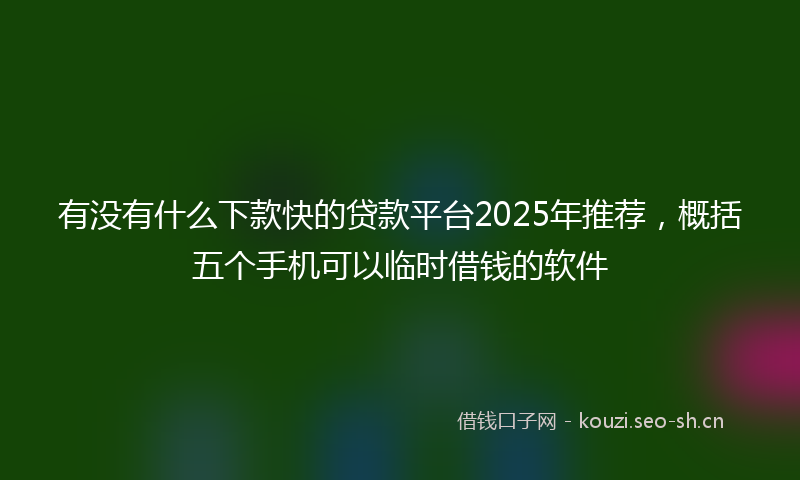 有没有什么下款快的贷款平台2025年推荐，概括五个手机可以临时借钱的软件