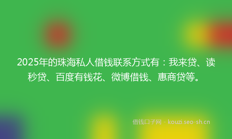 2025年的珠海私人借钱联系方式有：我来贷、读秒贷、百度有钱花、微博借钱、惠商贷等。
