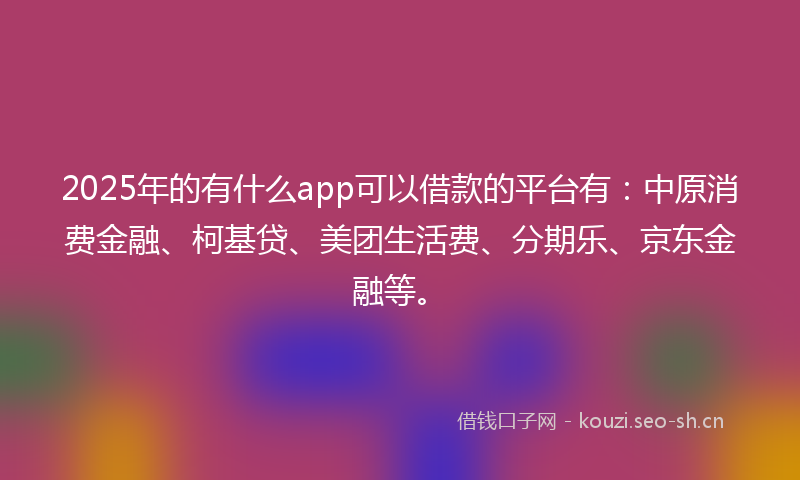 2025年的有什么app可以借款的平台有：中原消费金融、柯基贷、美团生活费、分期乐、京东金融等。