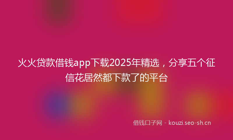 火火贷款借钱app下载2025年精选，分享五个征信花居然都下款了的平台