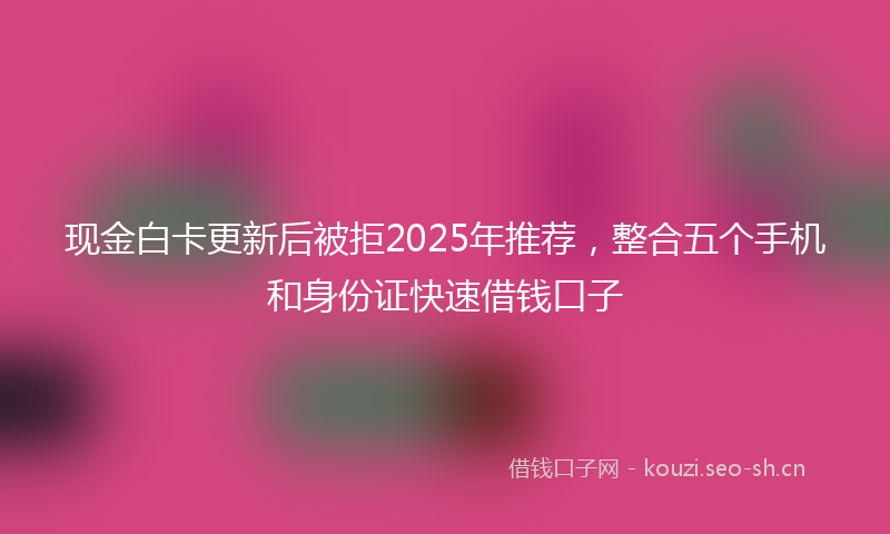 现金白卡更新后被拒2025年推荐，整合五个手机和身份证快速借钱口子