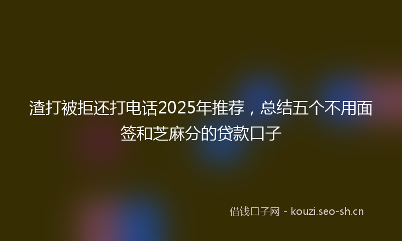 渣打被拒还打电话2025年推荐，总结五个不用面签和芝麻分的贷款口子