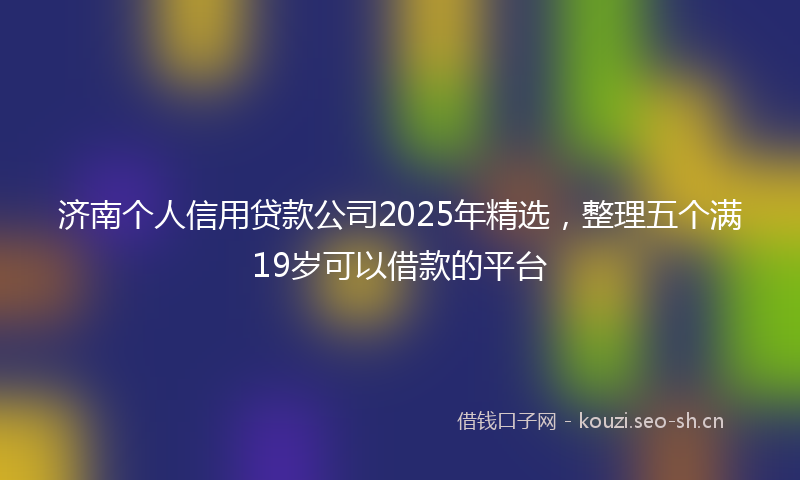 济南个人信用贷款公司2025年精选，整理五个满19岁可以借款的平台