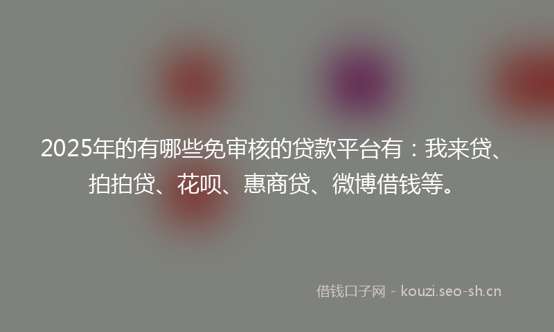 2025年的有哪些免审核的贷款平台有：我来贷、拍拍贷、花呗、惠商贷、微博借钱等。