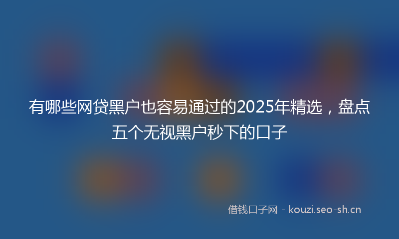 有哪些网贷黑户也容易通过的2025年精选，盘点五个无视黑户秒下的口子
