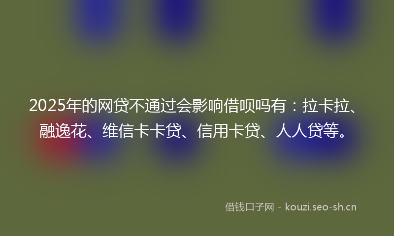 2025年的网贷不通过会影响借呗吗有：拉卡拉、融逸花、维信卡卡贷、信用卡贷、人人贷等。