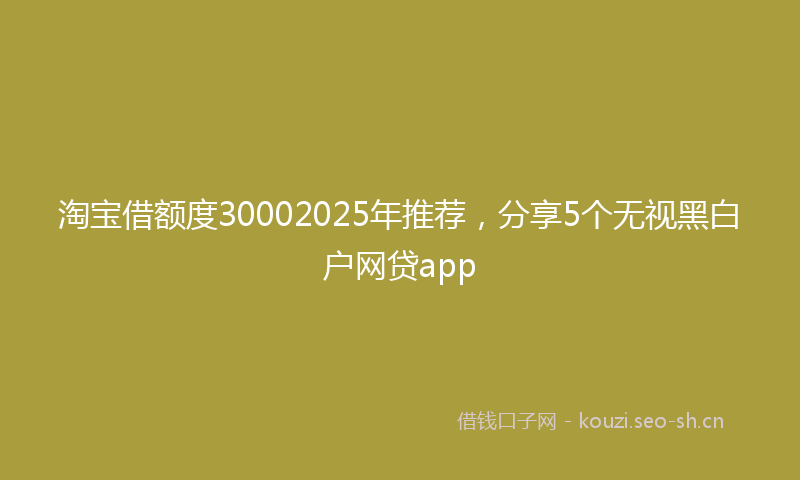 淘宝借额度30002025年推荐，分享5个无视黑白户网贷app