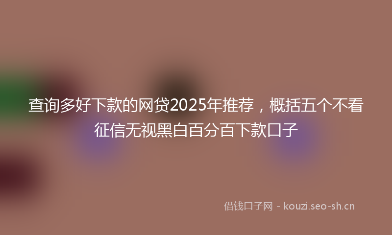查询多好下款的网贷2025年推荐，概括五个不看征信无视黑白百分百下款口子